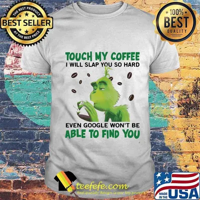 Grinch touch my coffee i will slap so hard even google won't be able to find you shirt