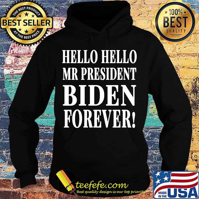 Hello Hello Mr President Biden Forever Shirt Hoodie Hello Hello Mr President Biden Forever Shirt Hoodie