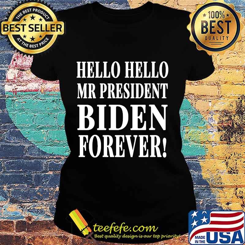 Hello Hello Mr President Biden Forever Shirt Ladies tee Hello Hello Mr President Biden Forever Shirt Ladies tee