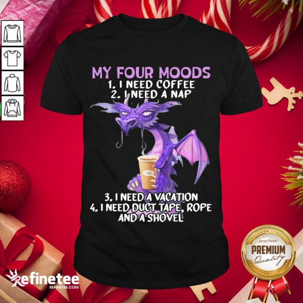 hot-sweet-dragon-my-four-moods-i-need-coffee-i-need-a-nap-i-need-a-vacation-i-need-duct-tape-rope-and-a-shovel-shirt-600x600-1.jpg