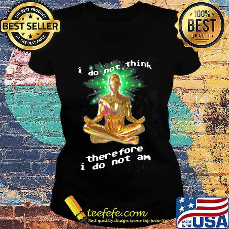 I Do Not Think There Fore I Do Not Am Yoga Shirt Ladies tee I Do Not Think There Fore I Do Not Am Yoga Shirt Ladies tee