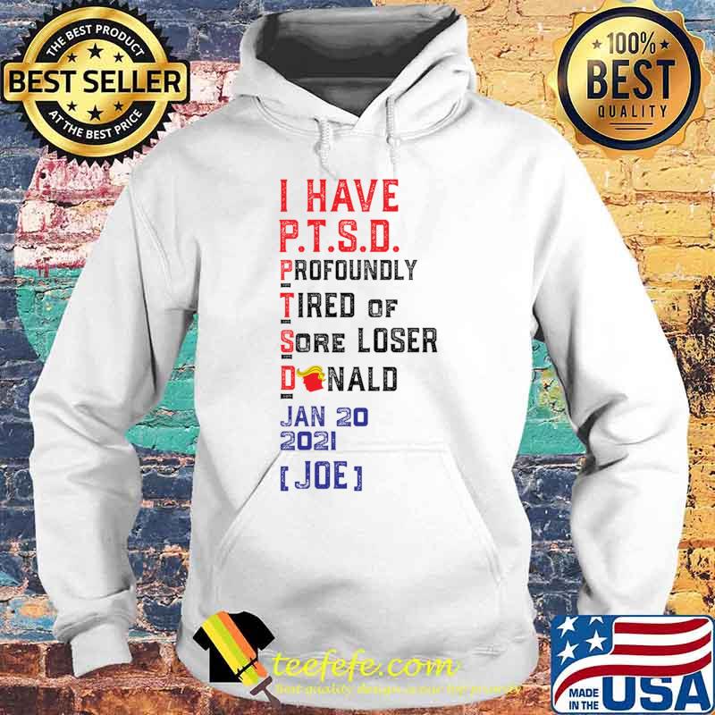 I Have P.T.S.D. Profoundly Tired Of Sore Loser Donaldtrump Lost Joe Won Shirt Hoodie I Have P.T.S.D. Profoundly Tired Of Sore Loser Donaldtrump Lost Joe Won Shirt Hoodie