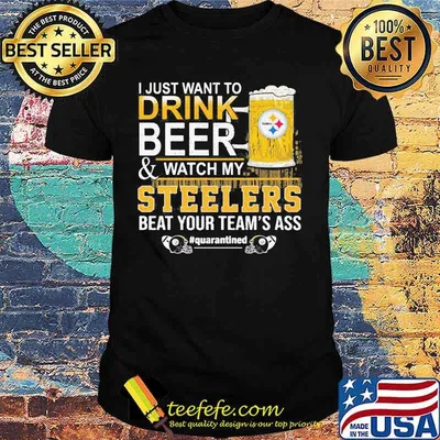 I just want to drink beer and watch my steelers beat your team's ass quarantined shirt