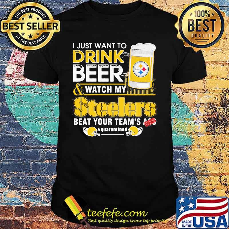 I just want to drink beer and watch my steelers beat your team's ass quarantined shirt