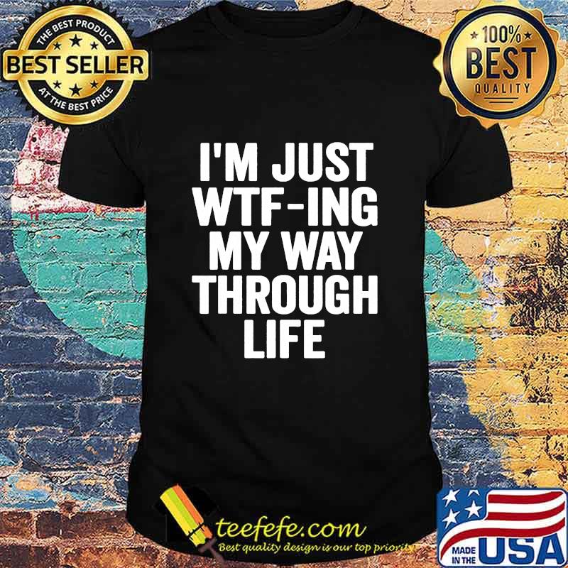 I'm Just Wtf-ing My Way Through Life Shirt