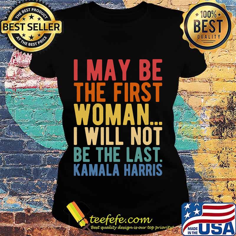 I May Be The First Woman I Will Not Be The Last Kamala Harris Vintage Shirt Ladies tee I May Be The First Woman I Will Not Be The Last Kamala Harris Vintage Shirt Ladies tee