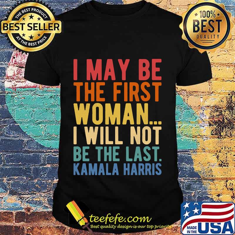I May Be The First Woman I Will Not Be The Last Kamala Harris Vintage Shirt