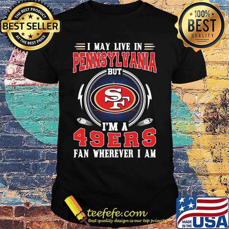 I may live in pennsylvania but i'm a san francisco 49ers fan wherever i am shirt