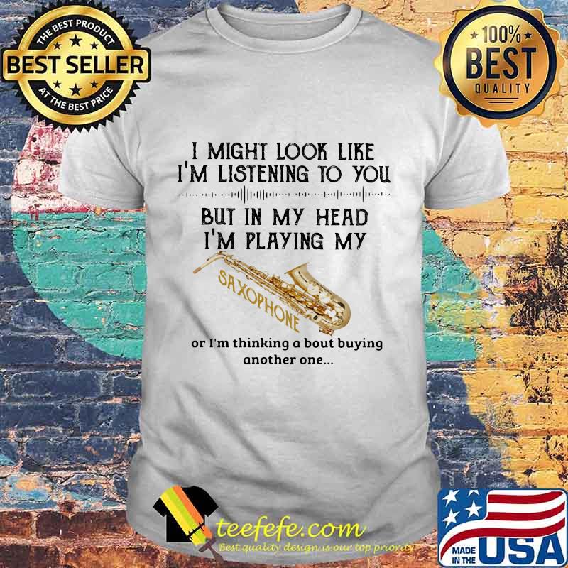 I Might Look Like Im Listening To You But In My Head Im Playing My Saxophone Shirt