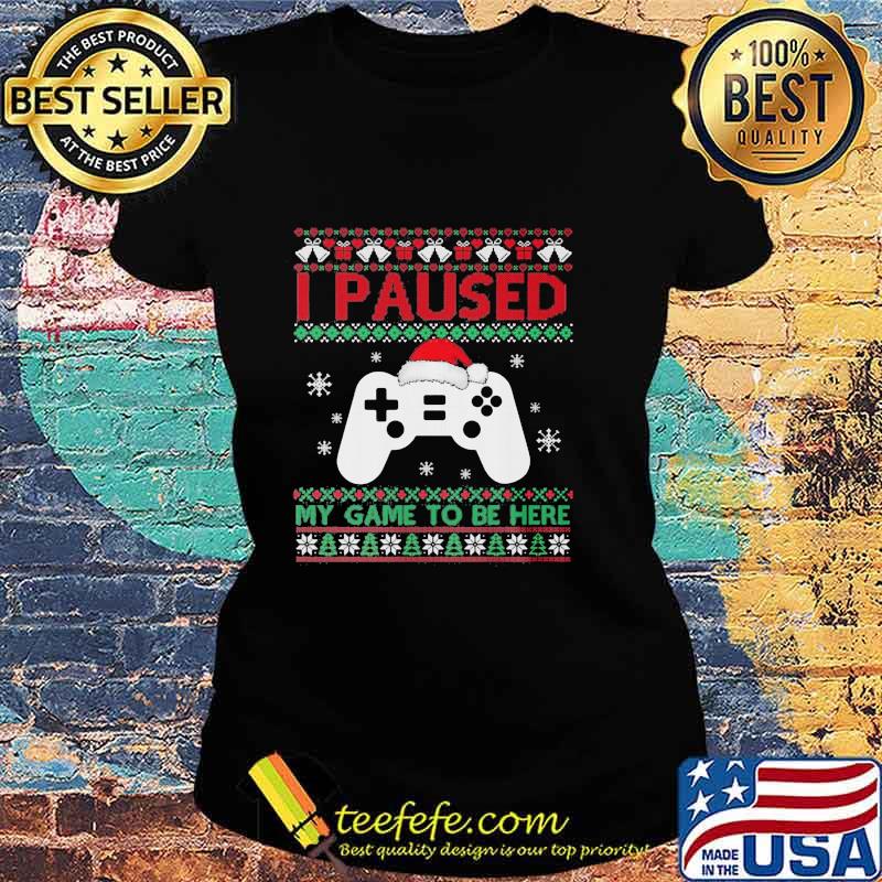 I Paused My Game To Be Here Funny Gamer Ugly Christmas Shirt Ladies tee I Paused My Game To Be Here Funny Gamer Ugly Christmas Shirt Ladies tee