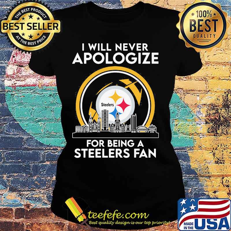 I will never apologize for being a pittsburgh steelers fan s Ladies tee I will never apologize for being a pittsburgh steelers fan s Ladies tee