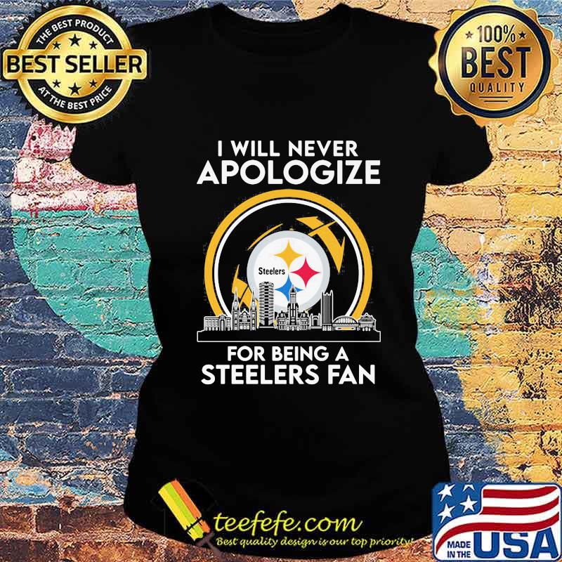 I Will Never Apologize For Being A Steelers Fan City Shirt Ladies tee I Will Never Apologize For Being A Steelers Fan City Shirt Ladies tee