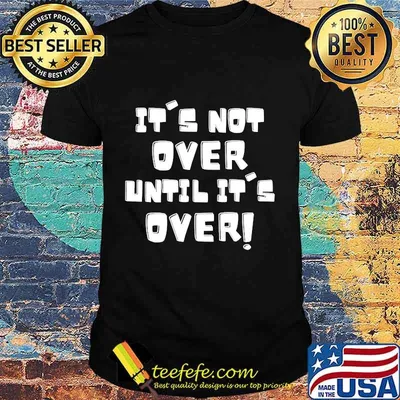 It's Not Over Until It's over Shirt