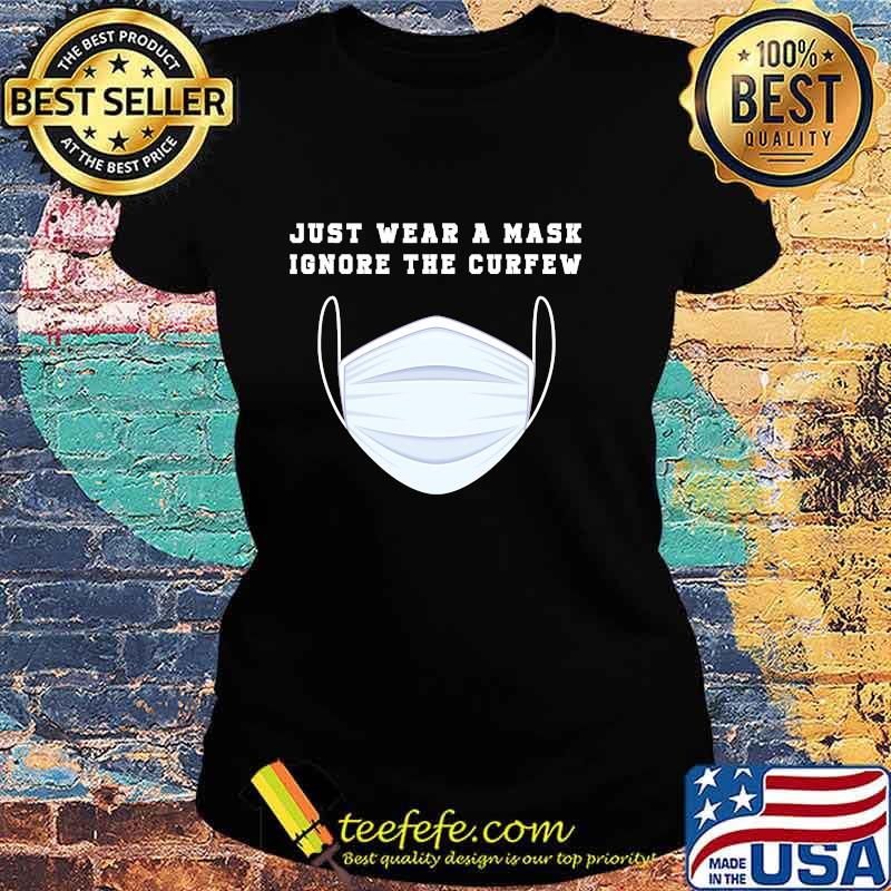 Just Wear A Mask Ignore The Curfew Shirt Ladies tee Just Wear A Mask Ignore The Curfew Shirt Ladies tee