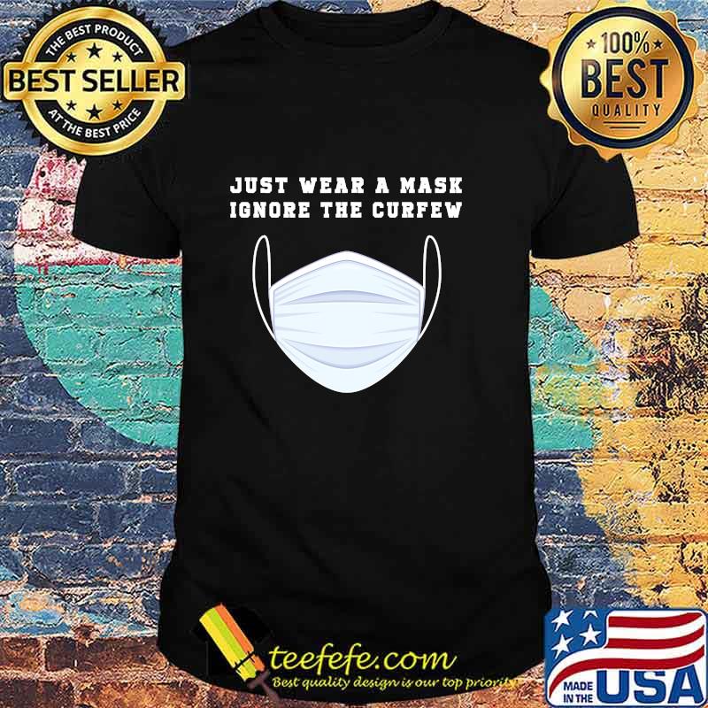 Just Wear A Mask Ignore The Curfew Shirt