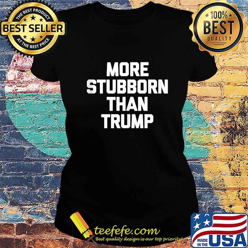 More Stubborn Than Trump Shirt Ladies tee More Stubborn Than Trump Shirt Ladies tee