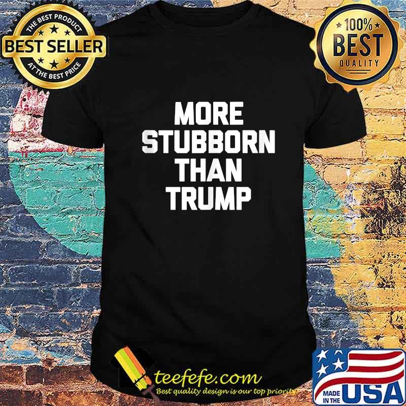 More Stubborn Than Trump Shirt More Stubborn Than Trump Shirt