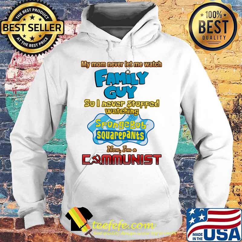 My Mom Never Let Me Watch Family Guy So I Never Stopped Watching Sponge Bob Aquarepants Shirt Hoodie My Mom Never Let Me Watch Family Guy So I Never Stopped Watching Sponge Bob Aquarepants Shirt Hoodie