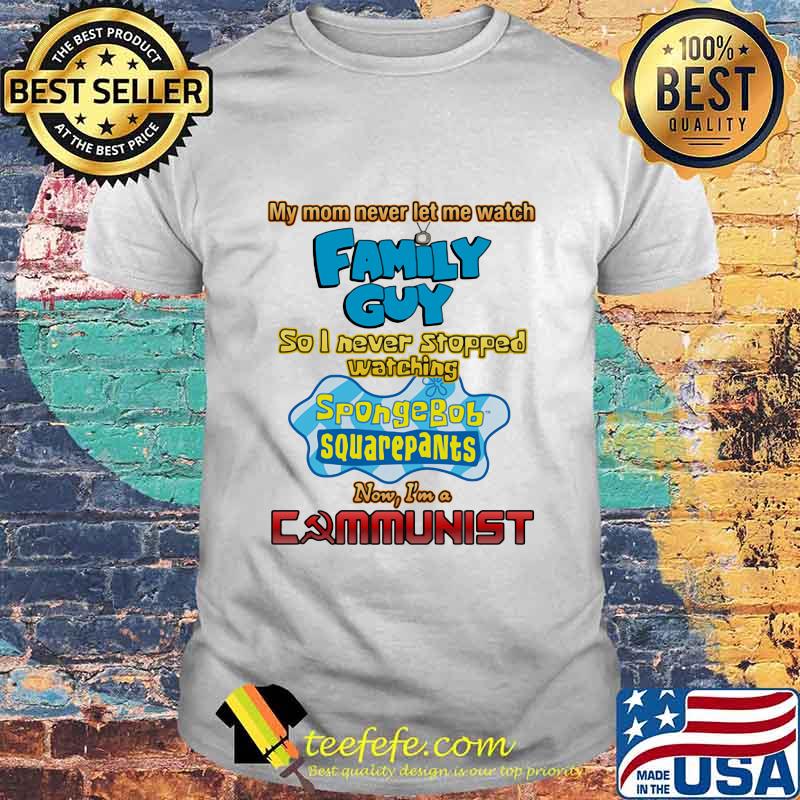 My Mom Never Let Me Watch Family Guy So I Never Stopped Watching Sponge Bob Aquarepants Shirt
