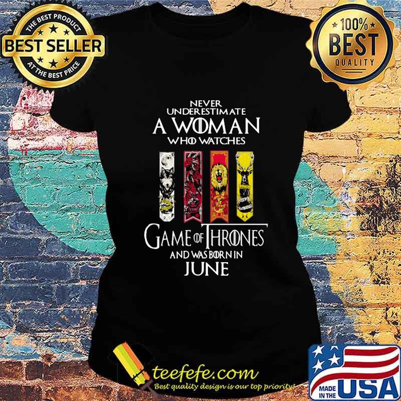 Never underestimate a woman who watches game of throne and was born in june s Ladies tee Never underestimate a woman who watches game of throne and was born in june s Ladies tee