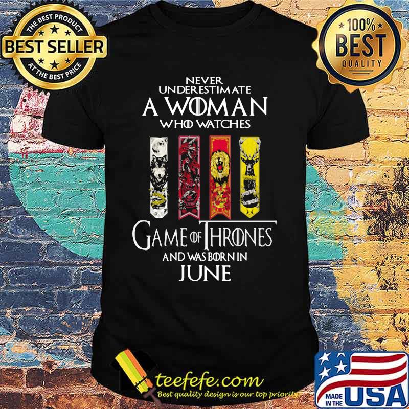 Never underestimate a woman who watches game of throne and was born in june shirt