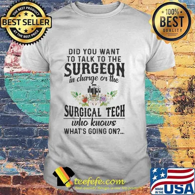 Official Did You Want To Talk To The Surgeon In Charge Or The Surgical Tech Who Knows What’s Going On Shirt