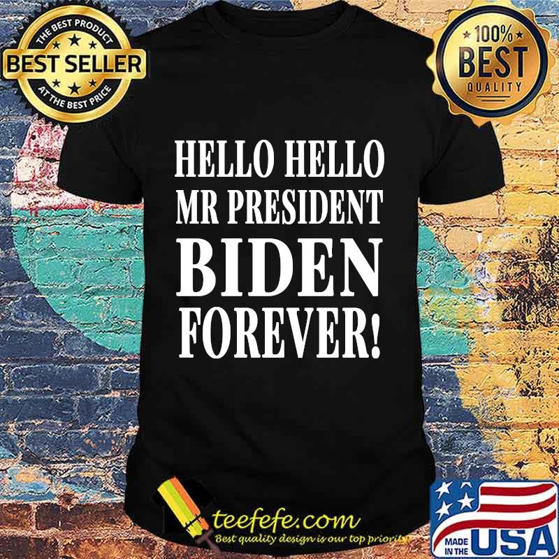 Official Hello Hello Mr President Biden Forever Shirt Official Hello Hello Mr President Biden Forever Shirt