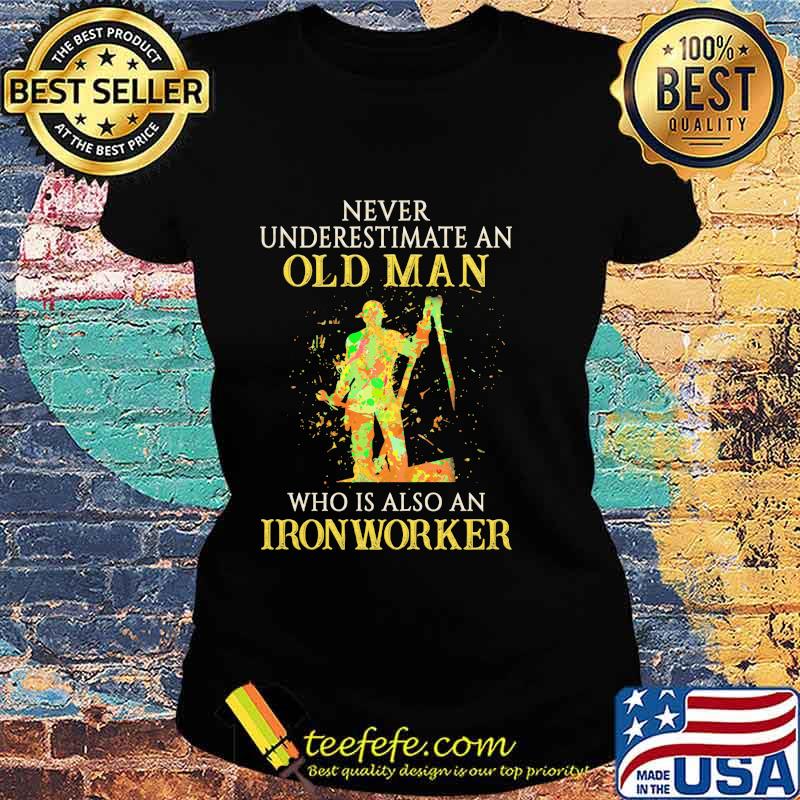 Official Never Underestimate An Old Man Who Is Also An Ironworker Shirt Ladies tee Official Never Underestimate An Old Man Who Is Also An Ironworker Shirt Ladies tee