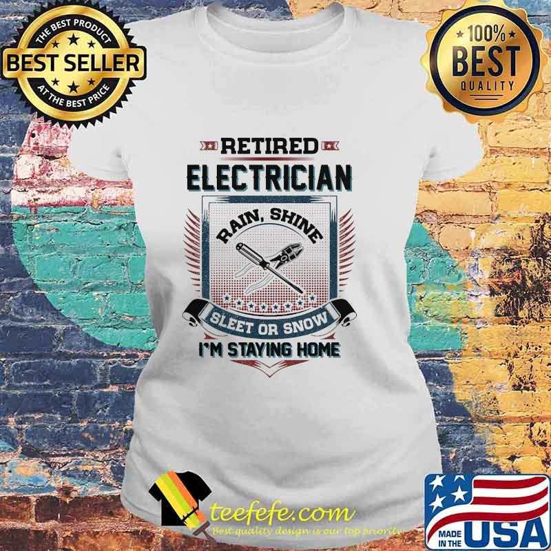 Official Retired Electrician Rain Shine Sleet Or Snow I'm Staying Home Shirt Laides tee Official Retired Electrician Rain Shine Sleet Or Snow I'm Staying Home Shirt Laides tee