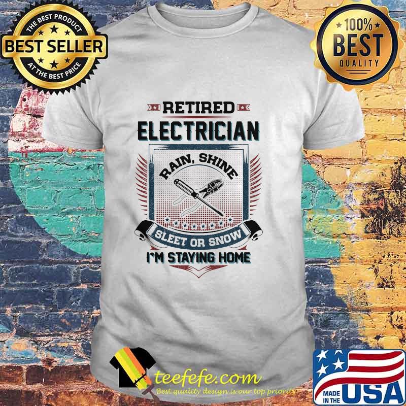 Official Retired Electrician Rain Shine Sleet Or Snow I'm Staying Home Shirt