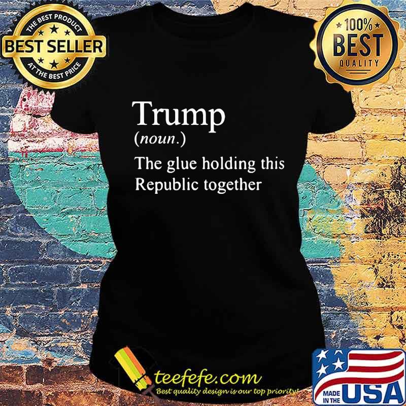 Official Trump The Glue Holding This Republic Together Shirt Ladies tee Official Trump The Glue Holding This Republic Together Shirt Ladies tee