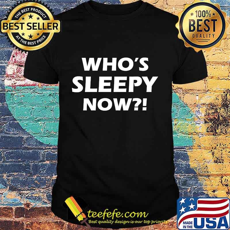 Official Who's Sleepy Now Shirt Official Who's Sleepy Now Shirt