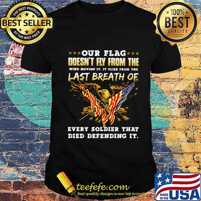 Our Flag Doesn’t Fly From The Last Breath Of Every Soldier That Died Defending It Eagle American Flag Shirt