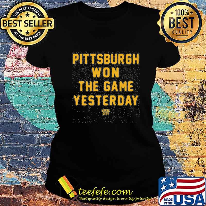 Pittsburgh steelers won the game yesterday steel city s Ladies tee Pittsburgh steelers won the game yesterday steel city s Ladies tee