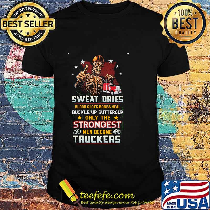 Skeleton Sweat Dries Blood Clots Bones Heal Buckle Up Buttercup Only The Strongest Men Become Truckers Shirt