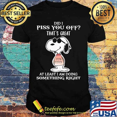 Snoopy did i piss you off that's great at least i am doing something right shirt