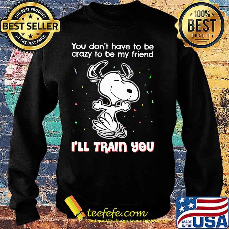 Snoopy you don't have to be crazy to be my friend i'll train you s Sweater Snoopy you don't have to be crazy to be my friend i'll train you s Sweater