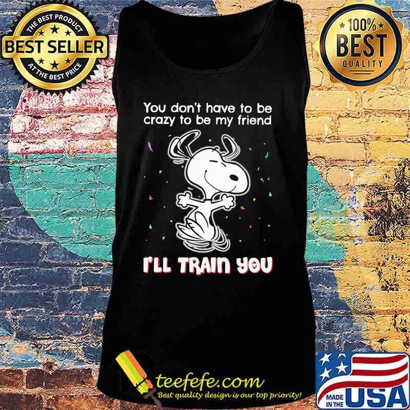 Snoopy you don't have to be crazy to be my friend i'll train you s Tank top Snoopy you don't have to be crazy to be my friend i'll train you s Tank top