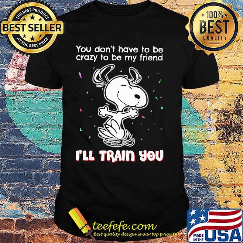 Snoopy you don't have to be crazy to be my friend i'll train you shirt