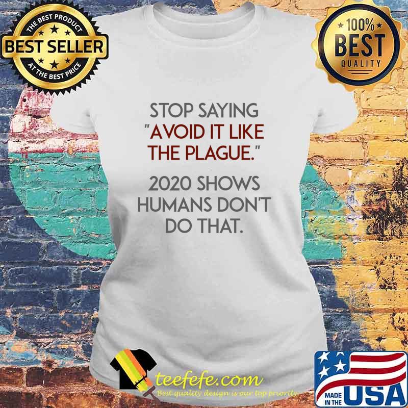 Stop Saying Avoid It Like The Plague 2020 Shows Humans Don’t Do That Shirt Laides tee Stop Saying Avoid It Like The Plague 2020 Shows Humans Don’t Do That Shirt Laides tee