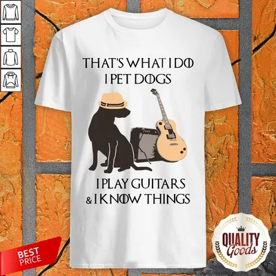 Thats What I Do I Pet Dogs I Play Guitars And I Know Things Shirt