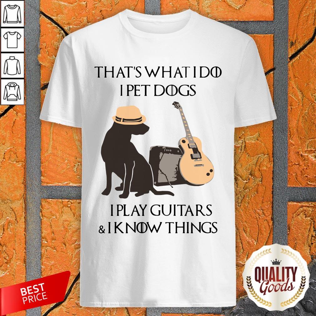 Thats What I Do I Pet Dogs I Play Guitars And I Know Things Shirt