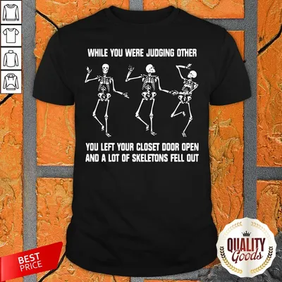 While You Were Judging Other You Left Your Closet Door Open And A Lot Of Skeletons Fell Out Shirt