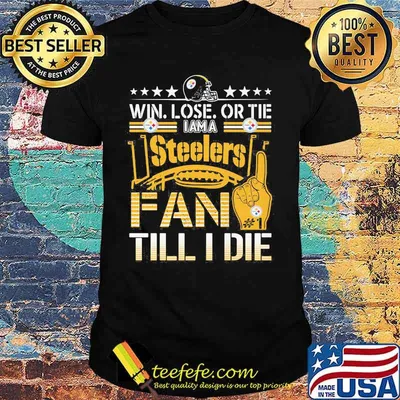 Win Lose Or Tie I Am A Steelers Fan Till I Die Football Shirt