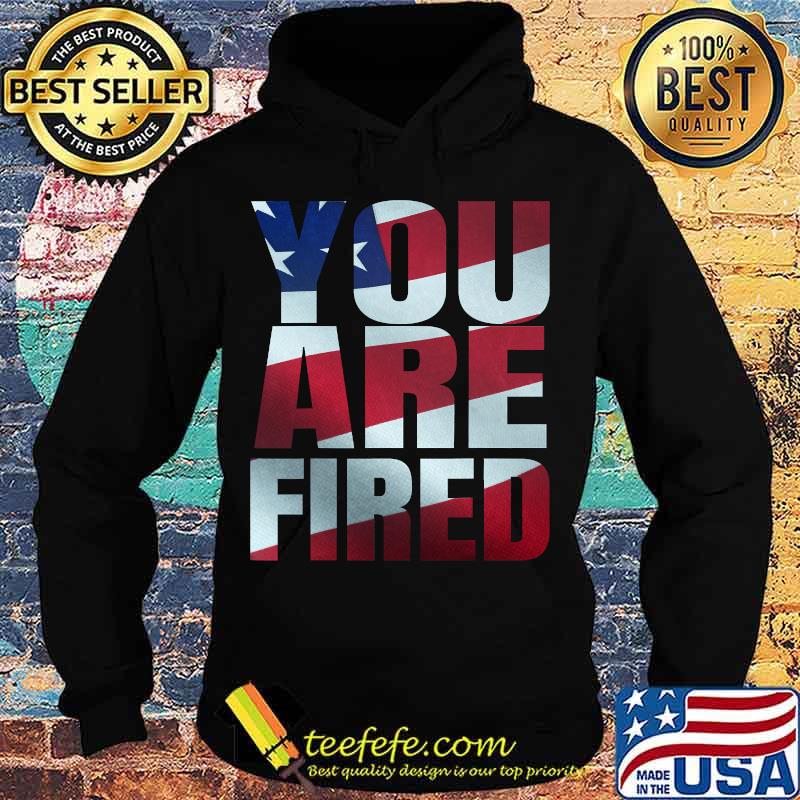You Are Fired American Flag Shirt Hoodie You Are Fired American Flag Shirt Hoodie