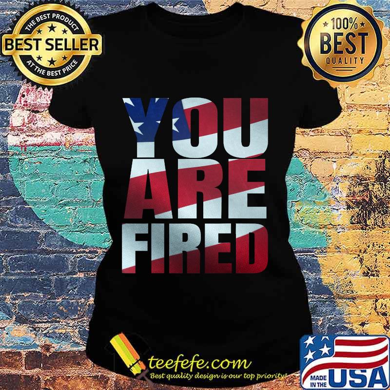 You Are Fired American Flag Shirt Ladies tee You Are Fired American Flag Shirt Ladies tee