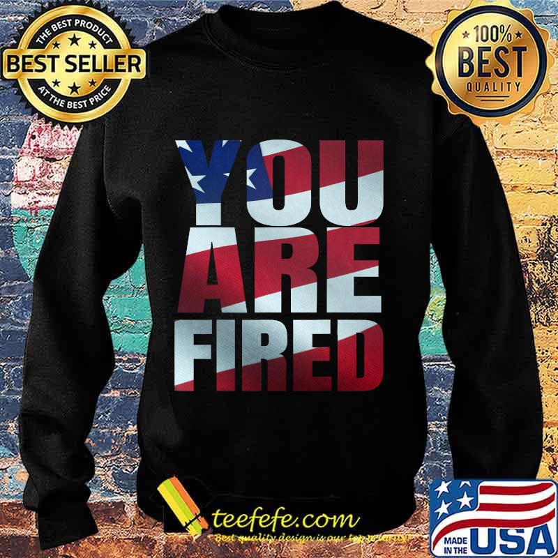 You Are Fired American Flag Shirt Sweater You Are Fired American Flag Shirt Sweater