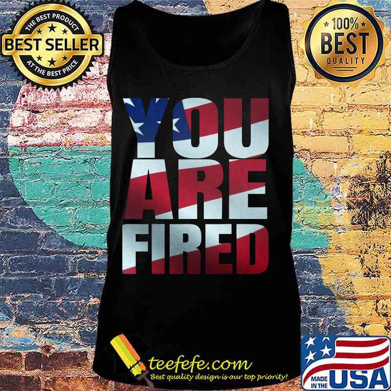 You Are Fired American Flag Shirt Tank top You Are Fired American Flag Shirt Tank top