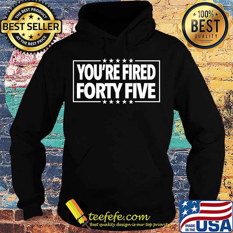 You're Fired Forty Five Shirt Hoodie You're Fired Forty Five Shirt Hoodie