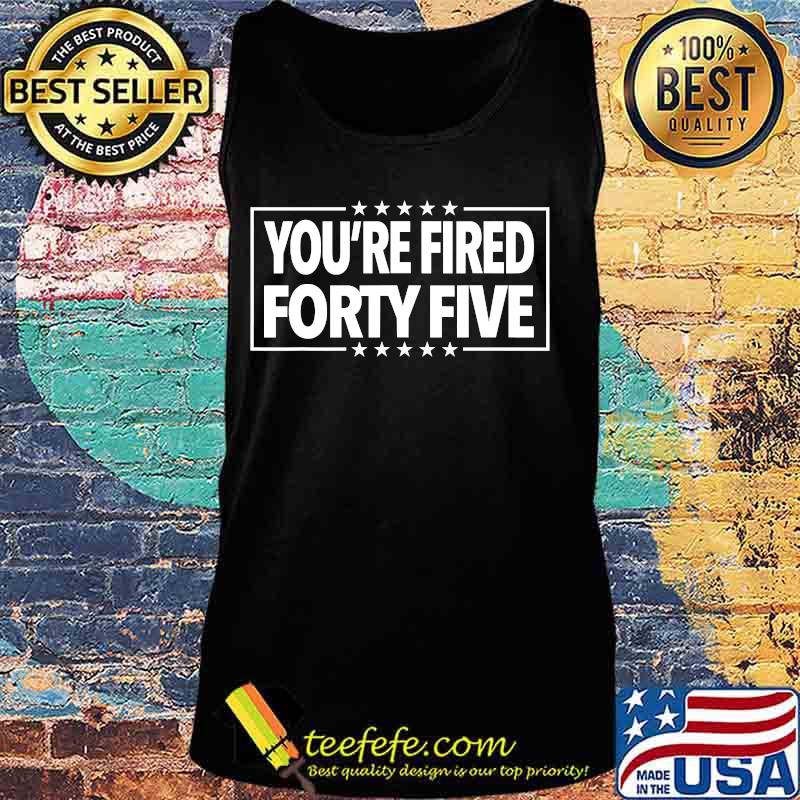 You're Fired Forty Five Shirt Tank top You're Fired Forty Five Shirt Tank top